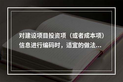 对建设项目投资项（或者成本项）信息进行编码时，适宜的做法是（