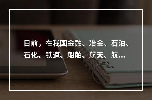 目前，在我国金融、冶金、石油、石化、铁道、船舶、航天、航空，