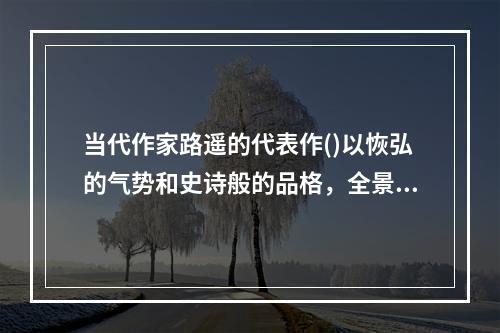 当代作家路遥的代表作()以恢弘的气势和史诗般的品格，全景式地