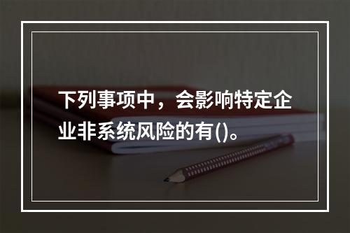 下列事项中，会影响特定企业非系统风险的有()。