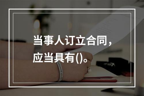 当事人订立合同，应当具有()。