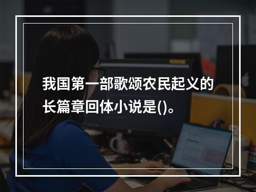 我国第一部歌颂农民起义的长篇章回体小说是()。