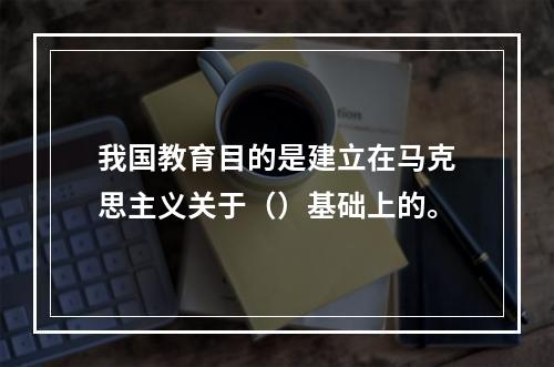 我国教育目的是建立在马克思主义关于（）基础上的。