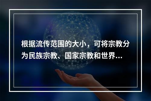 根据流传范围的大小，可将宗教分为民族宗教、国家宗教和世界宗教