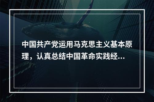 中国共产党运用马克思主义基本原理，认真总结中国革命实践经验，