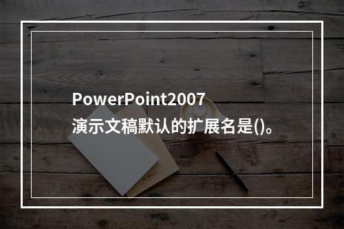 PowerPoint2007演示文稿默认的扩展名是()。