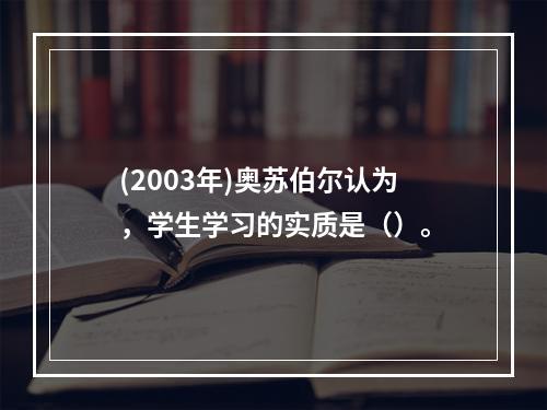 (2003年)奥苏伯尔认为，学生学习的实质是（）。