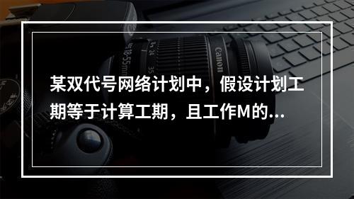 某双代号网络计划中，假设计划工期等于计算工期，且工作M的开始