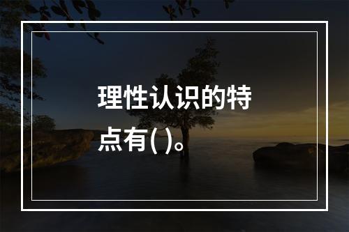 理性认识的特点有( )。