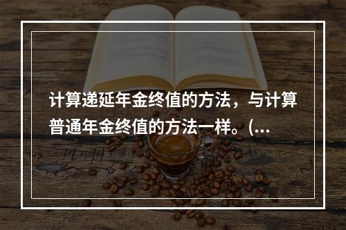 计算递延年金终值的方法，与计算普通年金终值的方法一样。()