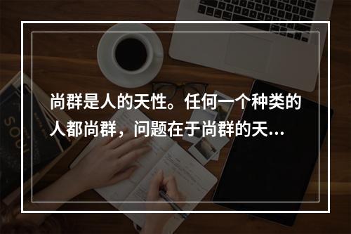 尚群是人的天性。任何一个种类的人都尚群，问题在于尚群的天性得