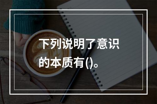 下列说明了意识的本质有()。