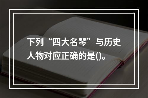 下列“四大名琴”与历史人物对应正确的是()。