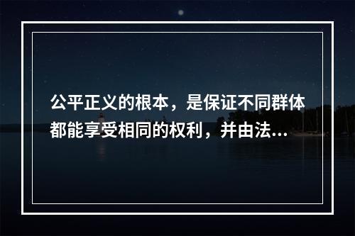 公平正义的根本，是保证不同群体都能享受相同的权利，并由法律和