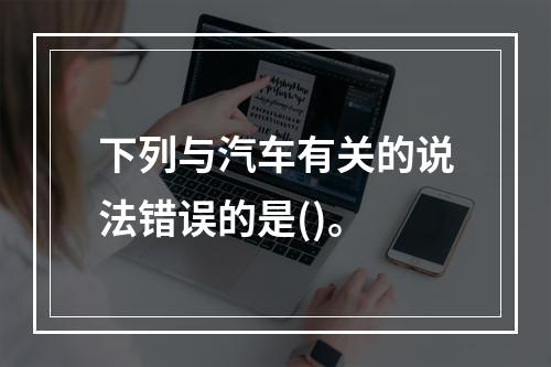 下列与汽车有关的说法错误的是()。