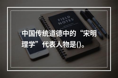 中国传统道德中的“宋明理学”代表人物是()。