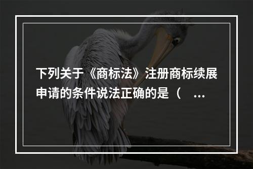 下列关于《商标法》注册商标续展申请的条件说法正确的是（　）。