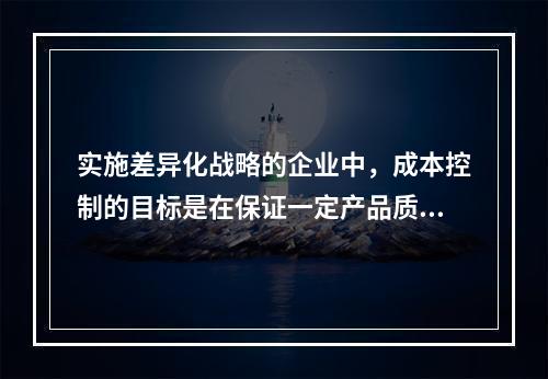 实施差异化战略的企业中，成本控制的目标是在保证一定产品质量和