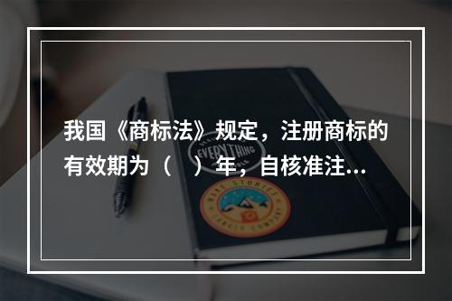 我国《商标法》规定，注册商标的有效期为（　）年，自核准注册之