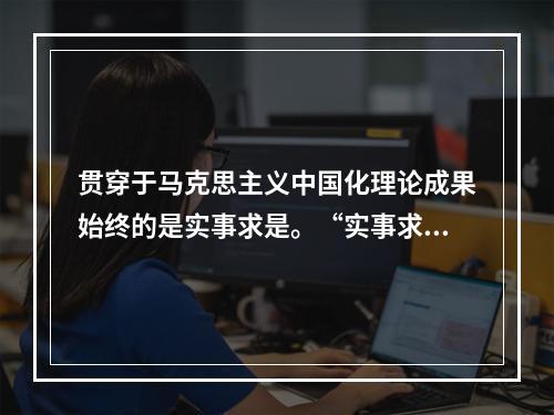 贯穿于马克思主义中国化理论成果始终的是实事求是。“实事求是”