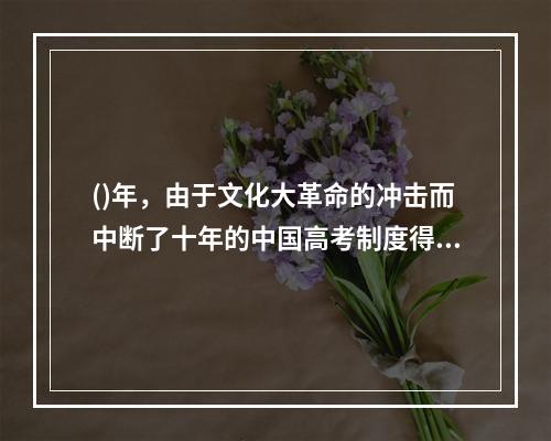 ()年，由于文化大革命的冲击而中断了十年的中国高考制度得以恢