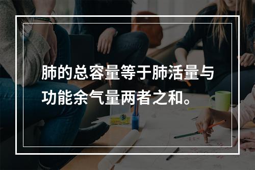 肺的总容量等于肺活量与功能余气量两者之和。