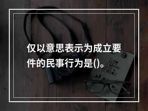 仅以意思表示为成立要件的民事行为是()。