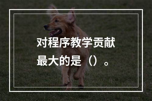 对程序教学贡献最大的是（）。