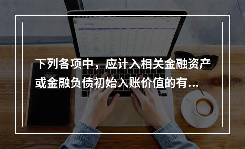 下列各项中，应计入相关金融资产或金融负债初始入账价值的有（ 