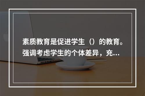 素质教育是促进学生（）的教育。强调考虑学生的个体差异，充分发