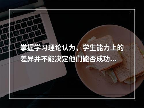 掌握学习理论认为，学生能力上的差异并不能决定他们能否成功掌握