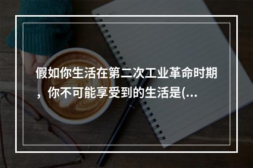 假如你生活在第二次工业革命时期，你不可能享受到的生活是()。