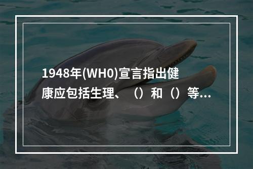 1948年(WH0)宣言指出健康应包括生理、（）和（）等几方