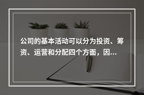 公司的基本活动可以分为投资、筹资、运营和分配四个方面，因此，