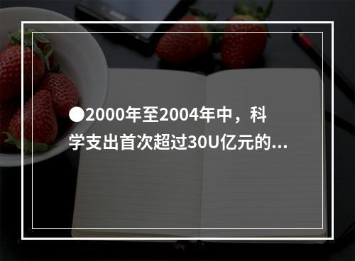 ●2000年至2004年中，科学支出首次超过30U亿元的是：