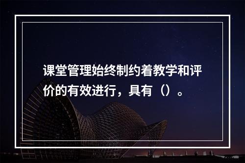 课堂管理始终制约着教学和评价的有效进行，具有（）。