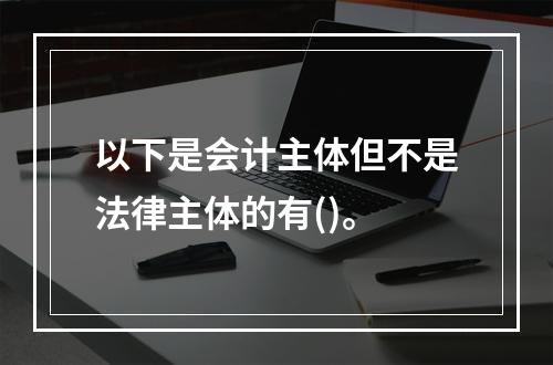 以下是会计主体但不是法律主体的有()。