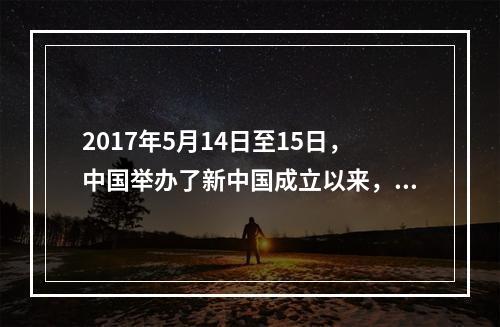 2017年5月14日至15日，中国举办了新中国成立以来，由中