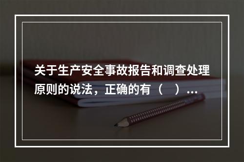 关于生产安全事故报告和调查处理原则的说法，正确的有（　）。