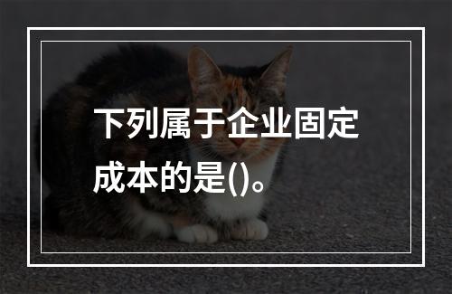 下列属于企业固定成本的是()。