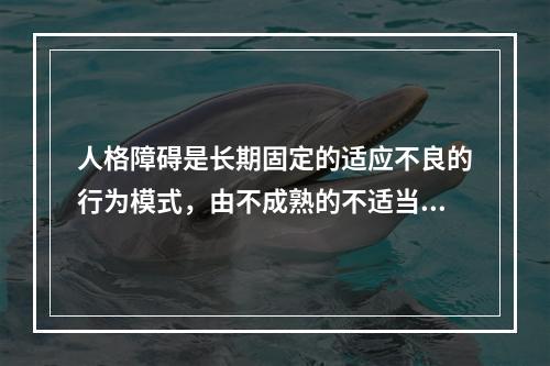 人格障碍是长期固定的适应不良的行为模式，由不成熟的不适当的（