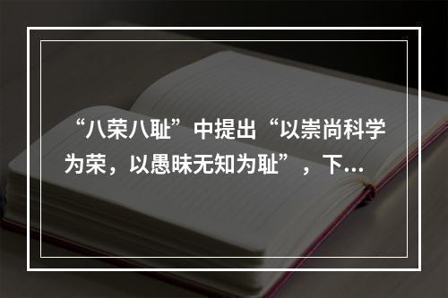 “八荣八耻”中提出“以崇尚科学为荣，以愚昧无知为耻”，下列哪