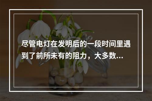 尽管电灯在发明后的一段时间里遇到了前所未有的阻力，大多数人都