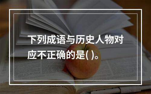 下列成语与历史人物对应不正确的是( )。