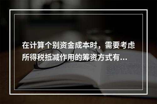 在计算个别资金成本时，需要考虑所得税抵减作用的筹资方式有()