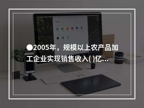 ●2005年，规模以上农产品加工企业实现销售收入( )亿元。