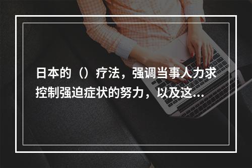 日本的（）疗法，强调当事人力求控制强迫症状的努力，以及这种努