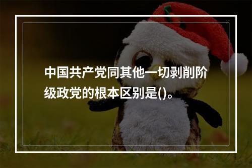 中国共产党同其他一切剥削阶级政党的根本区别是()。