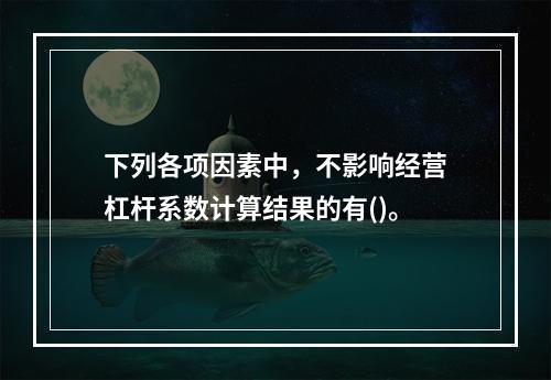 下列各项因素中，不影响经营杠杆系数计算结果的有()。