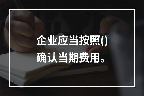 企业应当按照()确认当期费用。